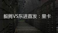 毅腾VS东进首发：里卡多宋泰林对决 老熟人碰面