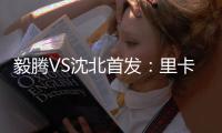 毅腾VS沈北首发：里卡多何塞锋线PK 金敬道压阵