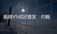 毅腾VS成足首发：约翰森奥托冲锋 罗德里格压阵