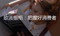 欧派橱柜：把握好消费者需求，做好产品和品牌