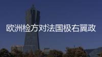 欧洲检方对法国极右翼政党展开新一轮调查
