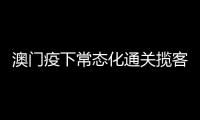 澳门疫下常态化通关揽客措施