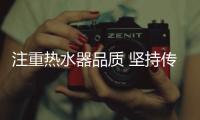 注重热水器品质 坚持传播热水器品牌价值