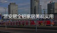 派安居全铝家居美观实用 家因为他而不同起来