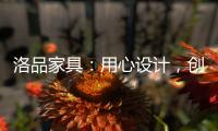 洛品家具
：用心设计
，创造质感空间