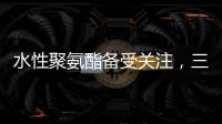 水性聚氨酯备受关注
，三棵树水性聚氨酯防水涂料引领“油改水”发展!