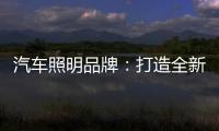 汽车照明品牌：打造全新产品 增强竞争力
