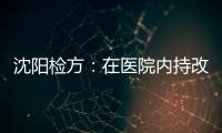沈阳检方：在医院内持改制枪伤医的犯罪嫌疑人被批捕