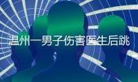 温州一男子伤害医生后跳楼，警方通报