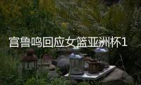 宫鲁鸣回应女篮亚洲杯12人	：只在集训球员产生 开赛前最后1天公布