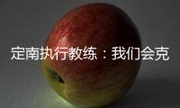 定南执行教练
：我们会克服旅途及天气的困难
，力争打好比赛