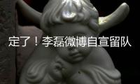 定了！李磊微博自宣留队征战下半赛季