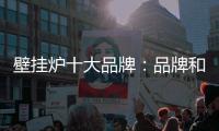 壁挂炉十大品牌�：品牌和人才体系建设不可或缺