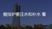壁挂炉要注水和补水 看小编教你正确实施方法