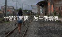 壮湘饰面板：为生活增添一抹纯净 享受自然怀抱