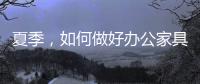 夏季
，如何做好办公家具的“防暑”工作?
