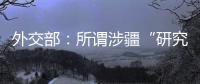 外交部：所谓涉疆“研究报告” 政治动机阴险 结论荒诞至极