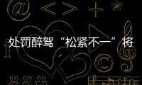 处罚醉驾“松紧不一”将成历史
：轻者更轻�，重者更重