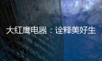 大红鹰电器：诠释美好生活场景，引领中国厨电格局