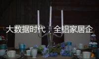 大数据时代
，全铝家居企业如何把握契机?这两点是关键