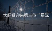 太阳系迎来第三位“星际访客”，什么来头？