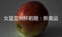 女篮亚洲杯前瞻：新奥运周期第一战，中国女篮着眼长远