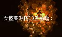 女篮亚洲杯13日前瞻	
：张子宇首场FIBA成年比赛 日澳完整阵容亮相