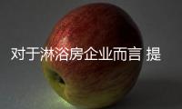 对于淋浴房企业而言 提升实力才有利润