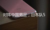 对阵中国男足，日本队5名球员上演国家队首秀