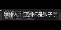 媒体人	：亚洲杯是张子宇等新锐作为主力的首次比赛 承载颇多期待