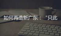 如何再造新广东：“只此一路，别无他途”