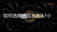 如何选择感应水龙头?小编支招考虑五要点