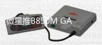 微星推B850M GAMING PLUS WIFI 纯白设计售1199元