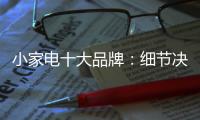 小家电十大品牌	：细节决定一切 品质服务要做到位