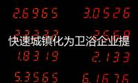 快速城镇化为卫浴企业提供巨大商机