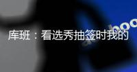 库班：看选秀抽签时我的肚子一直一颤一颤的 当时得瘦了10斤