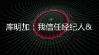 库明加：我信任经纪人&想了解交易进展 但更想专注于提升自己