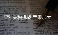 应对关税挑战 苹果加大印度和越南设备产量