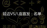 延边VS八喜首发：名单无洪珍燮 Bo季奇搭档许波