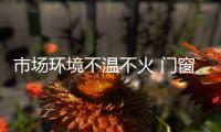 市场环境不温不火 门窗企业布好局是关键