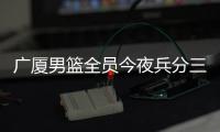 广厦男篮全员今夜兵分三路：全运会对阵天津、河南，亚冠对阵蒙古野马