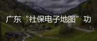 广东“社保电子地图”功能上线	，3.99万个社保服务网点信息随时查