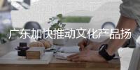 广东加快推动文化产品扬帆出海