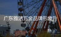 广东雅洁五金品牌形象升级 逆流而上打破疫情困局