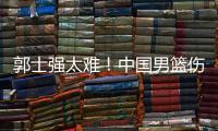 郭士强太难
！中国男篮伤了半套首发阵容 广东内线新星或上位