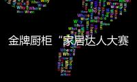 金牌厨柜“家居达人大赛”开赛 下一个金牌大V就是你了!