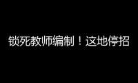 锁死教师编制	！这地停招小学老师