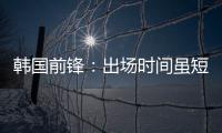 韩国前锋
：出场时间虽短但意义非凡 必须比其他队友更加努力