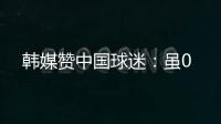韩媒赞中国球迷：虽0