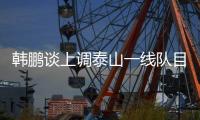 韩鹏谈上调泰山一线队目标：搞好训练
，尽最大可能去帮助球队